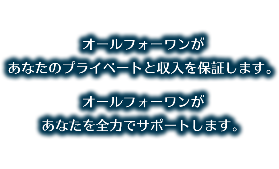 オールフォーワンが
あなたのプライベートと収入を保証します。
オールフォーワンが
あなたを全力でサポートします。